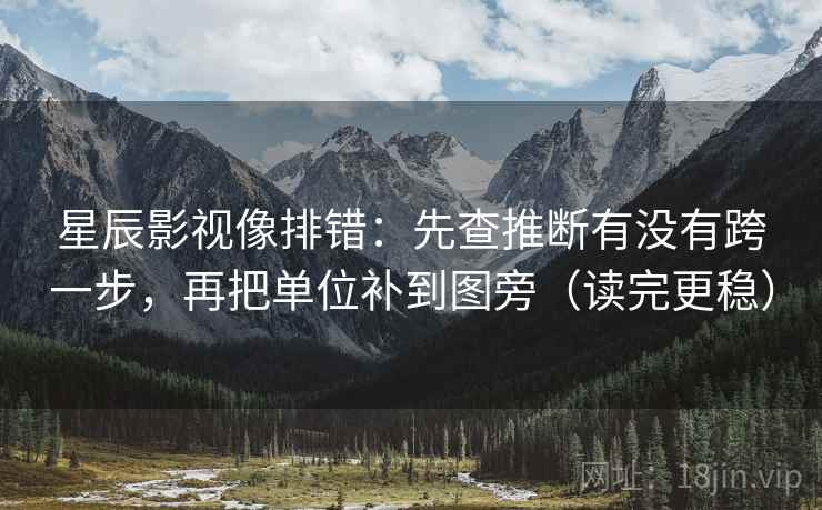 星辰影视像排错：先查推断有没有跨一步，再把单位补到图旁（读完更稳）