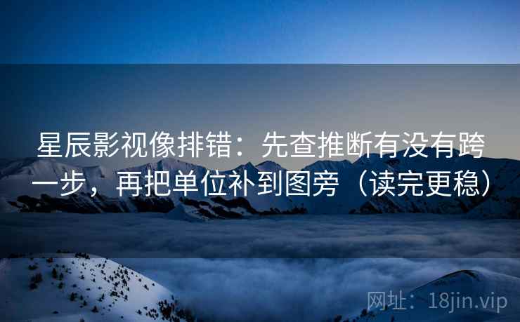 星辰影视像排错：先查推断有没有跨一步，再把单位补到图旁（读完更稳）