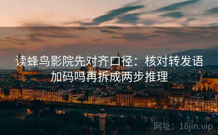 读蜂鸟影院先对齐口径：核对转发语加码吗再拆成两步推理