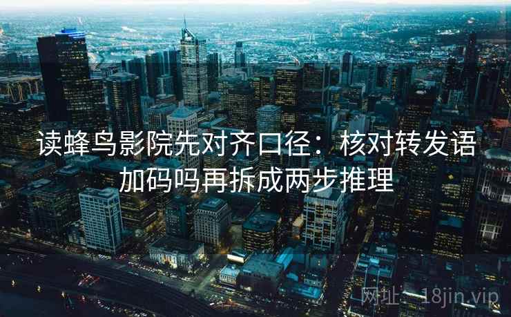 读蜂鸟影院先对齐口径：核对转发语加码吗再拆成两步推理
