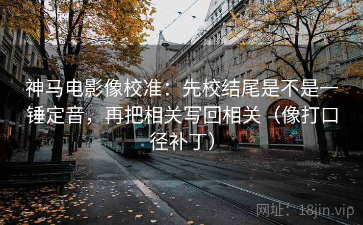神马电影像校准：先校结尾是不是一锤定音，再把相关写回相关（像打口径补丁）
