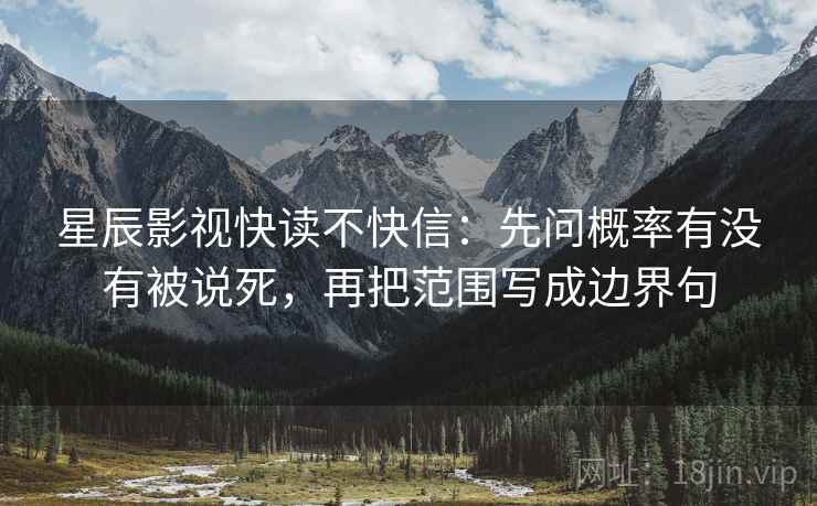 星辰影视快读不快信：先问概率有没有被说死，再把范围写成边界句