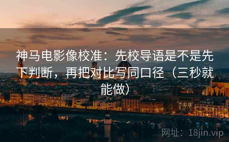 神马电影像校准：先校导语是不是先下判断，再把对比写同口径（三秒就能做）