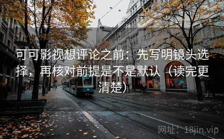 可可影视想评论之前：先写明镜头选择，再核对前提是不是默认（读完更清楚）