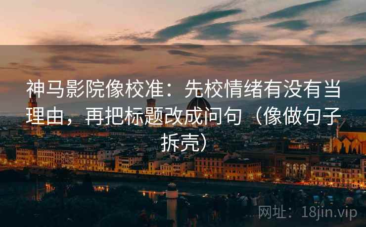 神马影院像校准：先校情绪有没有当理由，再把标题改成问句（像做句子拆壳）