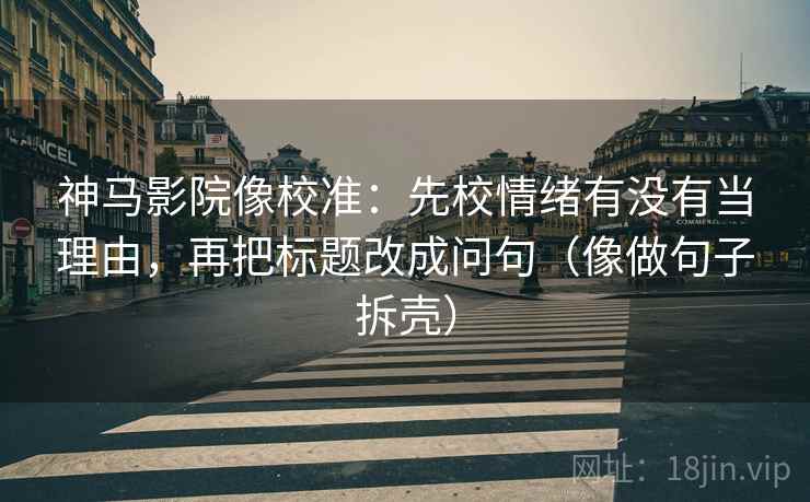 神马影院像校准：先校情绪有没有当理由，再把标题改成问句（像做句子拆壳）
