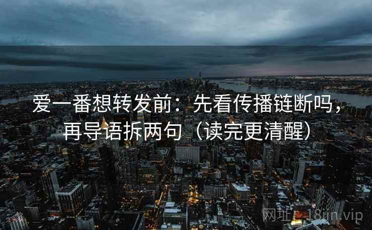 爱一番想转发前：先看传播链断吗，再导语拆两句（读完更清醒）