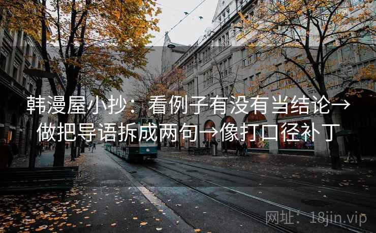 韩漫屋小抄：看例子有没有当结论→做把导语拆成两句→像打口径补丁