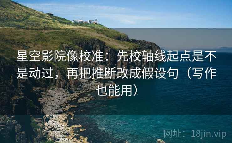 星空影院像校准：先校轴线起点是不是动过，再把推断改成假设句（写作也能用）