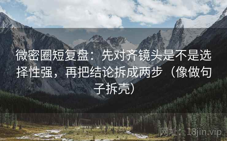 微密圈短复盘：先对齐镜头是不是选择性强，再把结论拆成两步（像做句子拆壳）