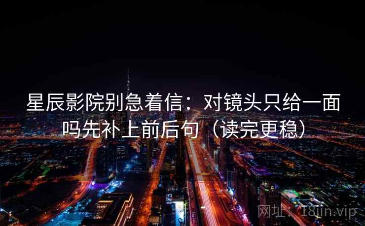 星辰影院别急着信：对镜头只给一面吗先补上前后句（读完更稳）