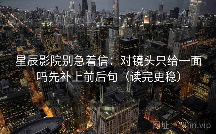 星辰影院别急着信：对镜头只给一面吗先补上前后句（读完更稳）