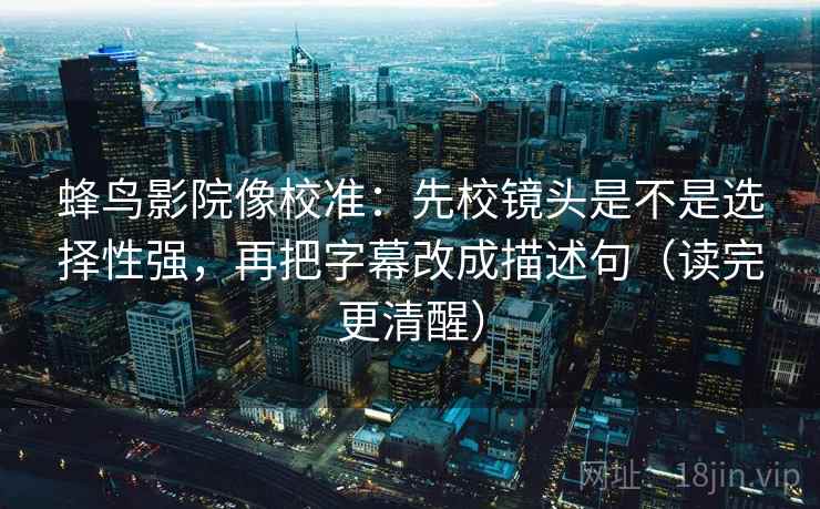 蜂鸟影院像校准：先校镜头是不是选择性强，再把字幕改成描述句（读完更清醒）