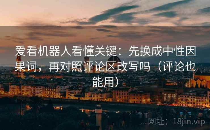 爱看机器人看懂关键：先换成中性因果词，再对照评论区改写吗（评论也能用）