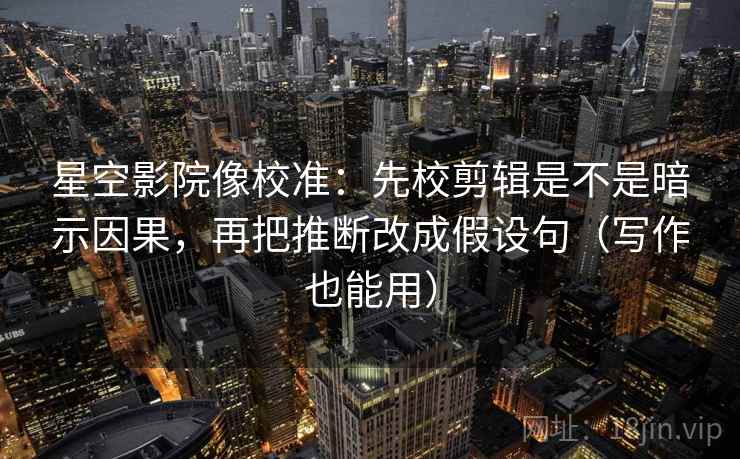 星空影院像校准：先校剪辑是不是暗示因果，再把推断改成假设句（写作也能用）