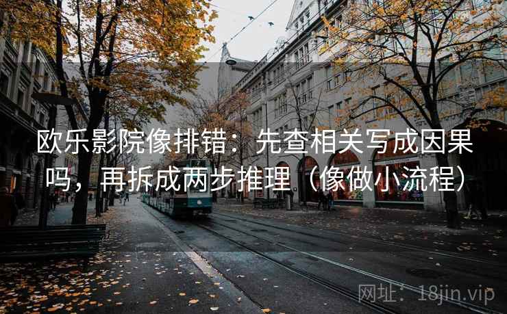 欧乐影院像排错：先查相关写成因果吗，再拆成两步推理（像做小流程）