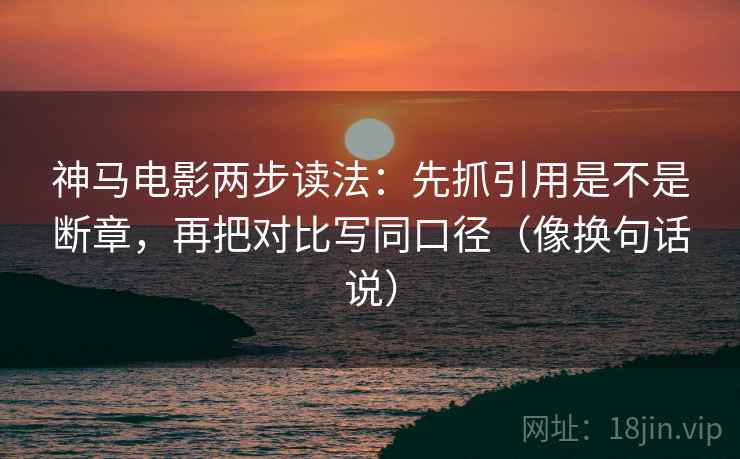 神马电影两步读法：先抓引用是不是断章，再把对比写同口径（像换句话说）