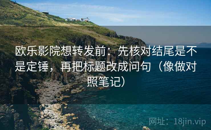 欧乐影院想转发前：先核对结尾是不是定锤，再把标题改成问句（像做对照笔记）