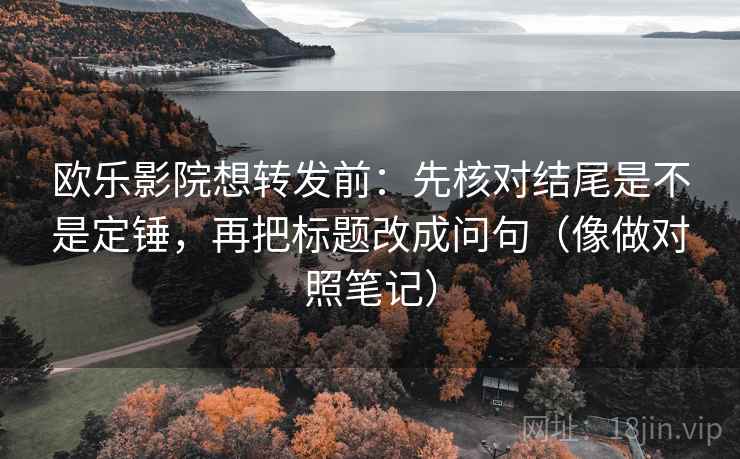 欧乐影院想转发前：先核对结尾是不是定锤，再把标题改成问句（像做对照笔记）