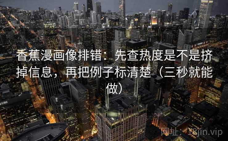 香蕉漫画像排错：先查热度是不是挤掉信息，再把例子标清楚（三秒就能做）