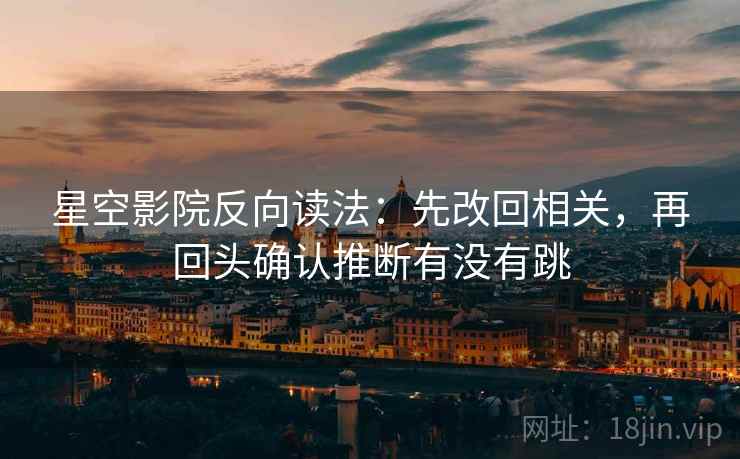 星空影院反向读法：先改回相关，再回头确认推断有没有跳