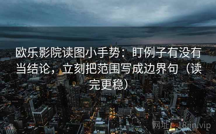 欧乐影院读图小手势：盯例子有没有当结论，立刻把范围写成边界句（读完更稳）