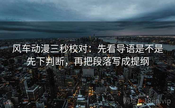 风车动漫三秒校对：先看导语是不是先下判断，再把段落写成提纲