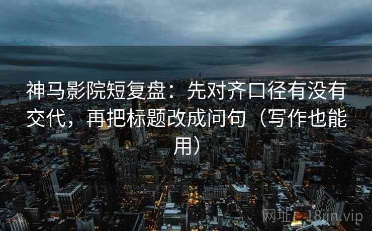 神马影院短复盘：先对齐口径有没有交代，再把标题改成问句（写作也能用）