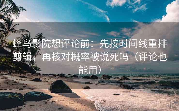 蜂鸟影院想评论前：先按时间线重排剪辑，再核对概率被说死吗（评论也能用）
