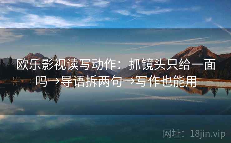 欧乐影视读写动作：抓镜头只给一面吗→导语拆两句→写作也能用
