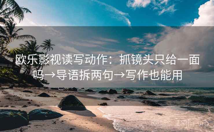 欧乐影视读写动作：抓镜头只给一面吗→导语拆两句→写作也能用