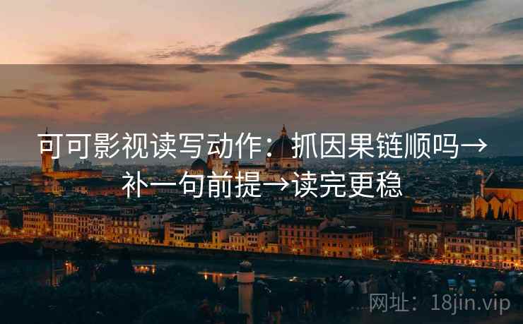可可影视读写动作：抓因果链顺吗→补一句前提→读完更稳