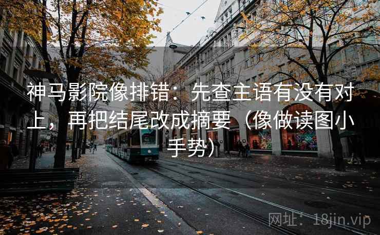 神马影院像排错：先查主语有没有对上，再把结尾改成摘要（像做读图小手势）