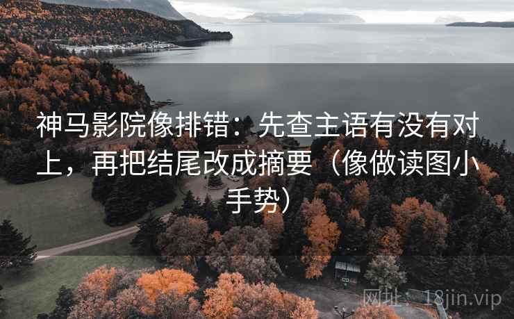 神马影院像排错：先查主语有没有对上，再把结尾改成摘要（像做读图小手势）