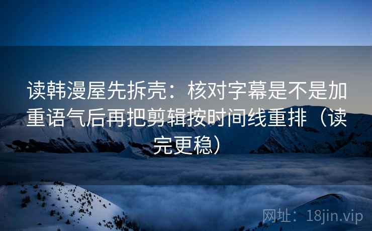 读韩漫屋先拆壳：核对字幕是不是加重语气后再把剪辑按时间线重排（读完更稳）