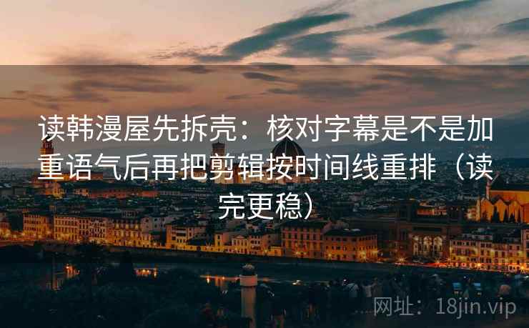 读韩漫屋先拆壳：核对字幕是不是加重语气后再把剪辑按时间线重排（读完更稳）