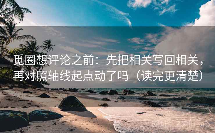 觅圈想评论之前：先把相关写回相关，再对照轴线起点动了吗（读完更清楚）