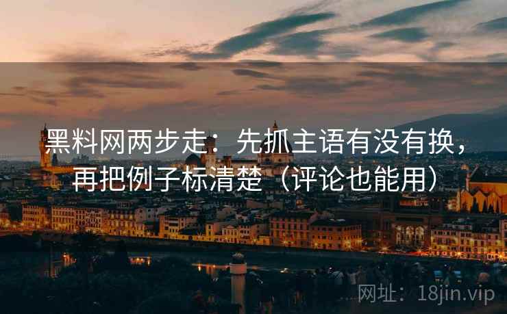 黑料网两步走：先抓主语有没有换，再把例子标清楚（评论也能用）