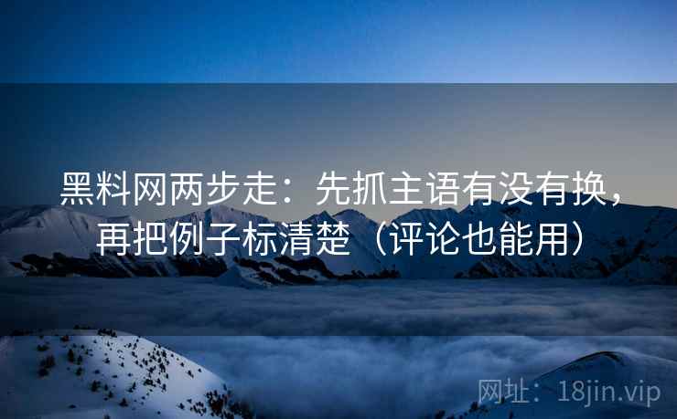黑料网两步走：先抓主语有没有换，再把例子标清楚（评论也能用）