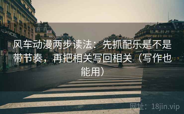 风车动漫两步读法：先抓配乐是不是带节奏，再把相关写回相关（写作也能用）