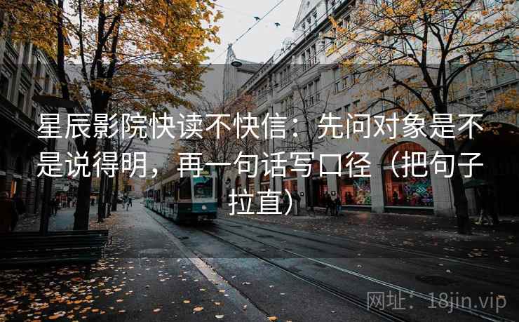 星辰影院快读不快信：先问对象是不是说得明，再一句话写口径（把句子拉直）