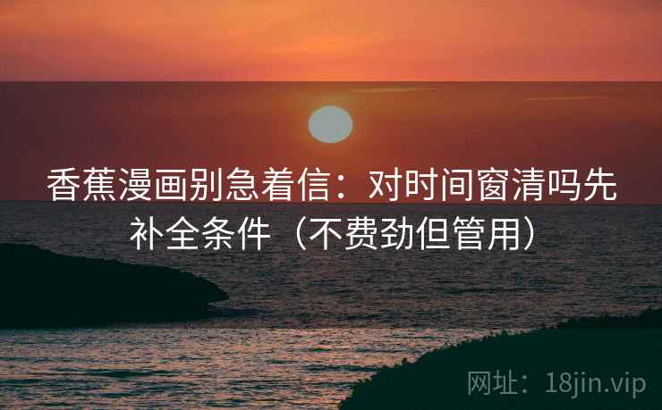 香蕉漫画别急着信：对时间窗清吗先补全条件（不费劲但管用）