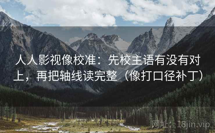 人人影视像校准：先校主语有没有对上，再把轴线读完整（像打口径补丁）