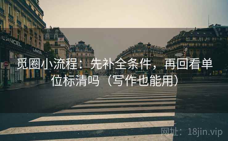 觅圈小流程：先补全条件，再回看单位标清吗（写作也能用）