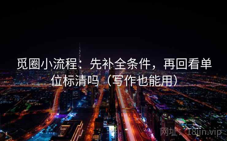 觅圈小流程：先补全条件，再回看单位标清吗（写作也能用）