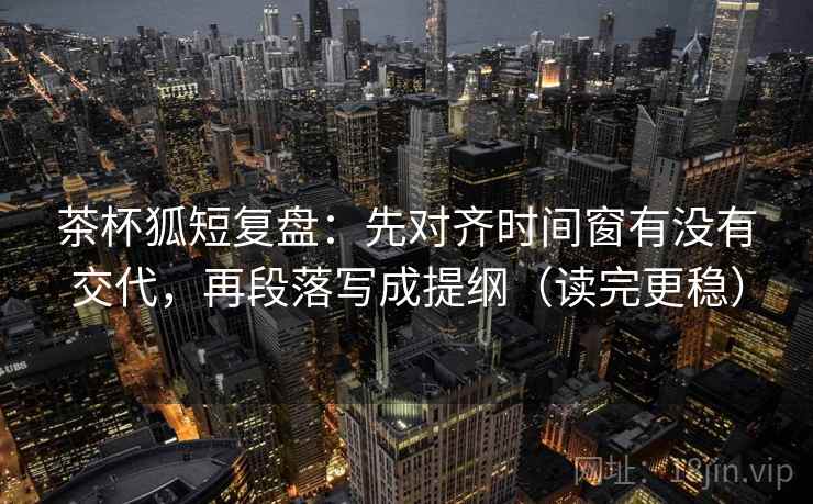 茶杯狐短复盘:先对齐时间窗有没有交代,再段落写成提纲(读完更稳) 茶杯狐短复盘:先对齐时间窗有没有交代,再段落写成提纲(读完更稳)
