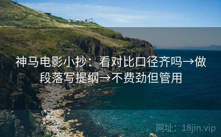 神马电影小抄:看对比口径齐吗→做段落写提纲→不费劲但管用 神马电影小抄:看对比口径齐吗→做段落写提纲→不费劲但管用