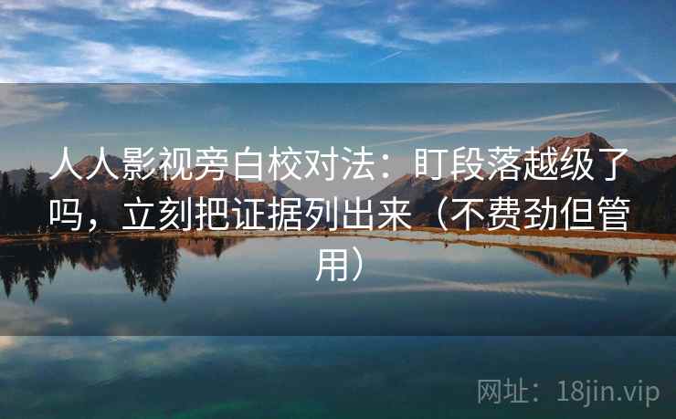 人人影视旁白校对法:盯段落越级了吗,立刻把证据列出来(不费劲但管用) 人人影视旁白校对法:盯段落越级了吗,立刻把证据列出来(不费劲但管用)