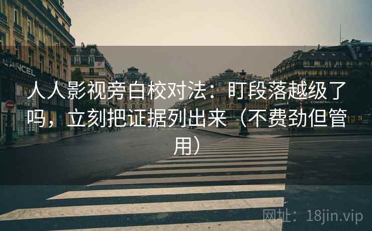 人人影视旁白校对法:盯段落越级了吗,立刻把证据列出来(不费劲但管用) 人人影视旁白校对法:盯段落越级了吗,立刻把证据列出来(不费劲但管用)
