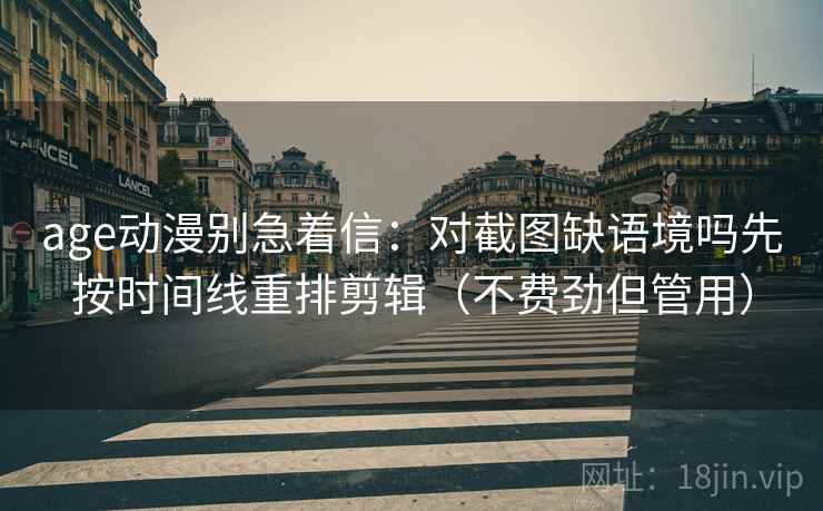 age动漫别急着信:对截图缺语境吗先按时间线重排剪辑(不费劲但管用) age动漫别急着信:对截图缺语境吗先按时间线重排剪辑(不费劲但管用)